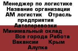 Менеджер по логистике › Название организации ­ АМ-логистик › Отрасль предприятия ­ Автоперевозки › Минимальный оклад ­ 25 000 - Все города Работа » Вакансии   . Крым,Алупка